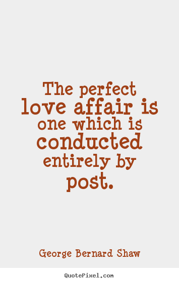 George Bernard Shaw picture quotes - The perfect love affair is one which is conducted.. - Love quotes