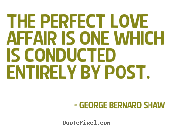 The perfect love affair is one which is conducted entirely.. George Bernard Shaw great love quote