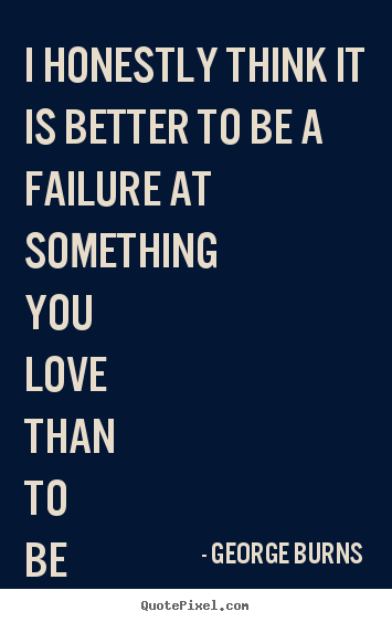 George Burns picture quotes - I honestly think it is better to be a failure.. - Love quotes
