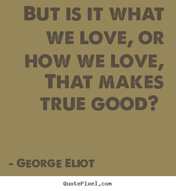 Love quotes - But is it what we love, or how we love, that..
