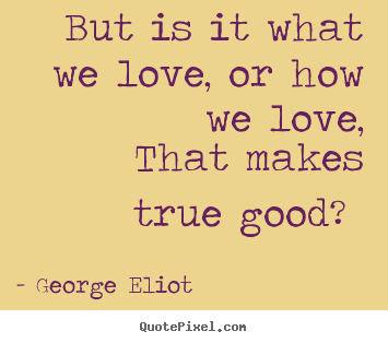 Quotes about love - But is it what we love, or how we love, that makes true..