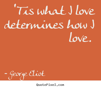 Quotes about love - 'tis what i love determines how i love.