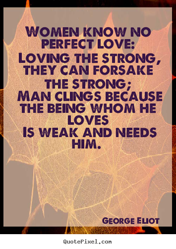 Women know no perfect love: loving the strong, they can forsake.. George Eliot good love quotes