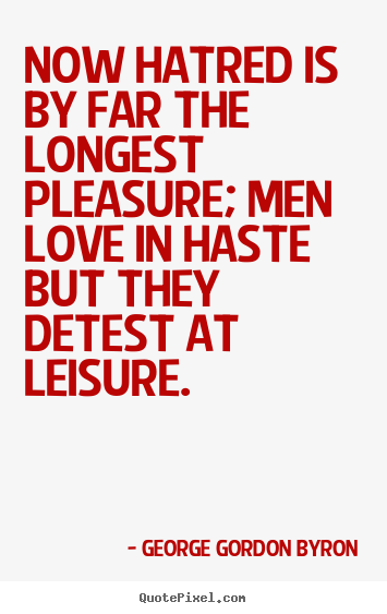 Now hatred is by far the longest pleasure; men love in haste but.. George Gordon Byron great love quotes