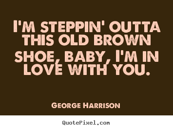 Love quotes - I'm steppin' outta this old brown shoe, baby, i'm..