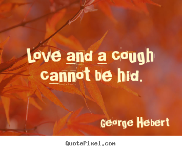 Love and a cough cannot be hid. George Hebert famous love quotes
