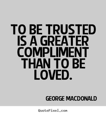 To be trusted is a greater compliment than to be loved. George MacDonald top love quotes