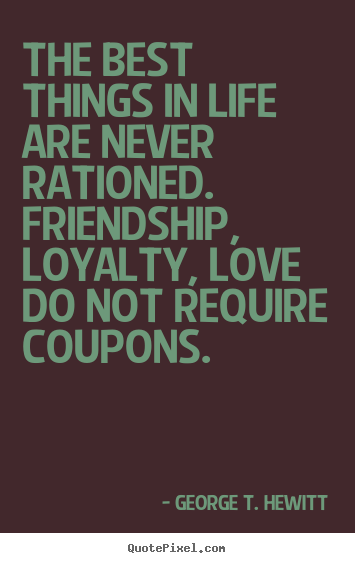 Quote about love - The best things in life are never rationed. friendship,..