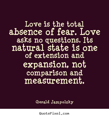 Love is the total absence of fear. love asks no questions... Gerald Jampolsky good love quotes