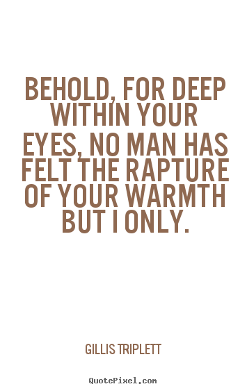 Quote about love - Behold, for deep within your eyes, no man has felt the rapture of your..