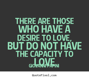 There are those who have a desire to love, but do not have the capacity.. Giovanni Papini top love quotes