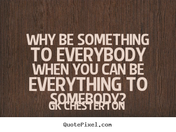 Design your own picture quotes about love - Why be something to everybody when you can be everything..