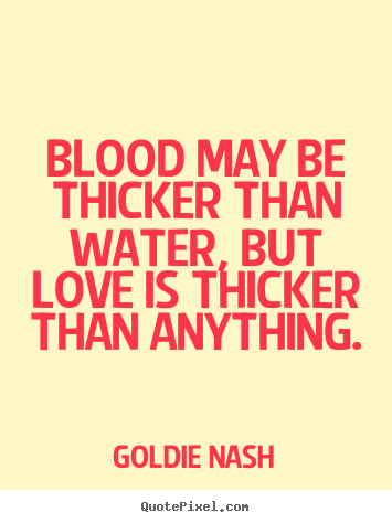 Blood may be thicker than water, but love is thicker than anything. Goldie Nash  love quotes