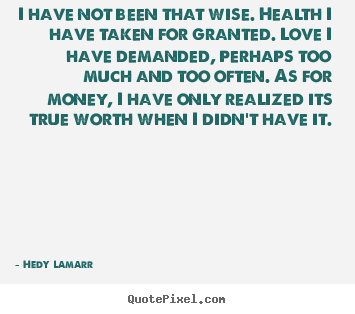 I have not been that wise. health i have taken for granted... Hedy Lamarr greatest love quote