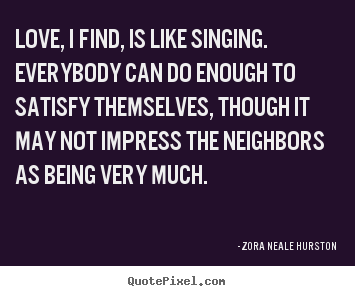 Quotes about love - Love, i find, is like singing. everybody..