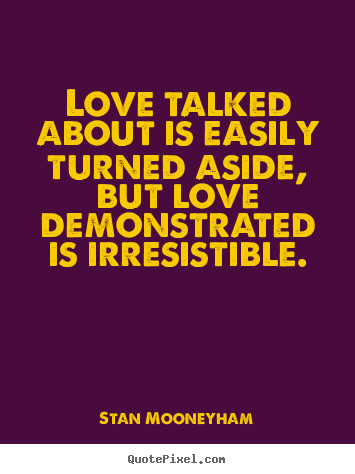 Love talked about is easily turned aside, but love demonstrated.. Stan Mooneyham greatest love quotes