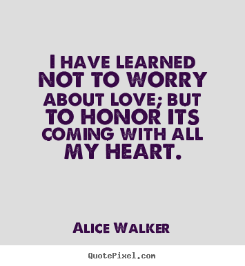 I have learned not to worry about love; but to honor its.. Alice Walker good love sayings