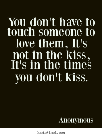 You don't have to touch someone to love them, it's not in the.. Anonymous  love quotes