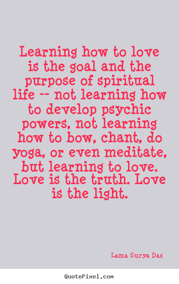 Love quotes - Learning how to love is the goal and the purpose of spiritual life..