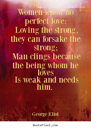 George Eliot picture quotes - Women know no perfect love: loving the strong, they.. - Love quotes