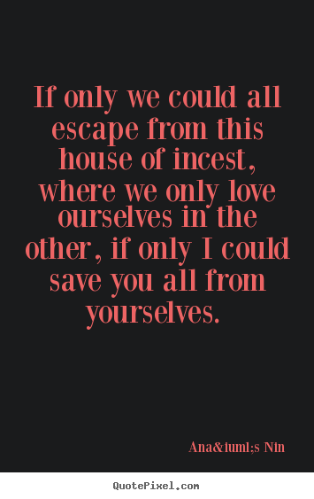 If only we could all escape from this house of incest, where we only.. Ana&iuml;s Nin famous love quote