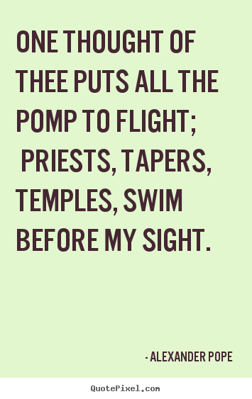 One thought of thee puts all the pomp to flight; priests, tapers, temples,.. Alexander Pope popular love quotes