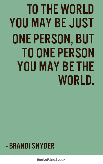 Brandi Snyder picture quotes - To the world you may be just one person, but to one person.. - Love quote