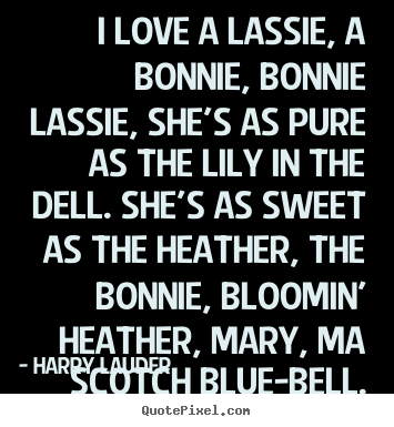 I love a lassie, a bonnie, bonnie lassie, she's as pure as the.. Harry Lauder famous love quotes