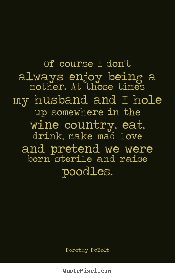 Make custom picture quotes about love - Of course i don't always enjoy being a mother. at those times my..