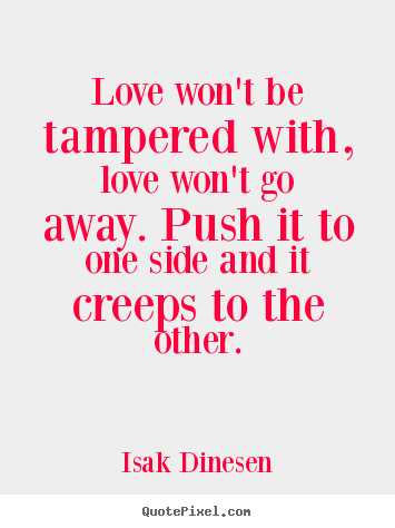 Isak Dinesen photo quotes - Love won't be tampered with, love won't go away. push it to one side.. - Love quotes