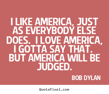 I like america, just as everybody else does... Bob Dylan best love quote