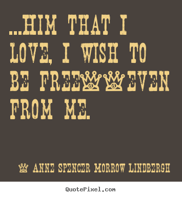 Quotes about love - ...him that i love, i wish to be free--even from me.