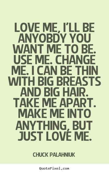 Design your own picture quotes about love - Love me, i'll be anyobdy you want me to be. use me. change me. i..