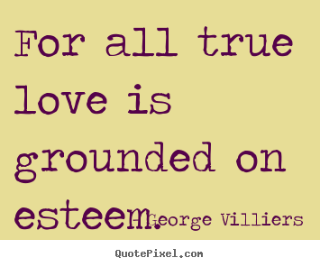 For all true love is grounded on esteem. George Villiers  love quote