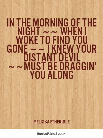 Melissa Etheridge picture quotes - In the morning of the night ~~ when i woke to find you gone ~~.. - Love quotes