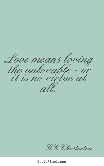 Love means loving the unlovable - or it is no virtue at all. GK Chesterton famous love quotes