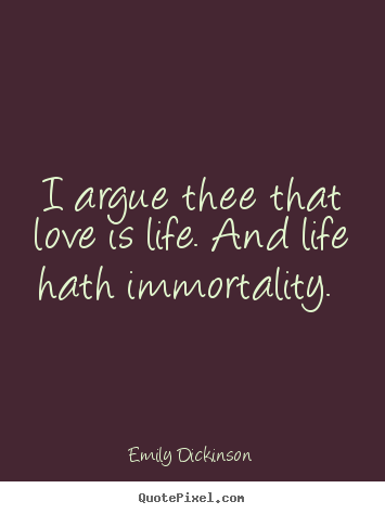 Love quotes - I argue thee that love is life. and life hath immortality.