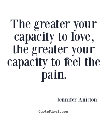 Jennifer Aniston  picture quotes - The greater your capacity to love, the greater your.. - Love quote