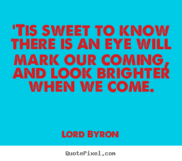 Quotes about love - 'tis sweet to know there is an eye will mark our coming, and look brighter..