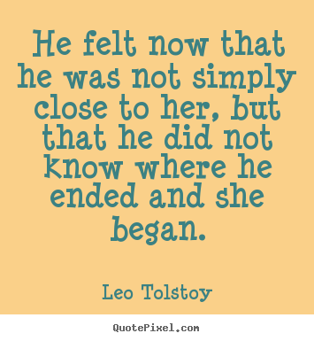 Quote about love - He felt now that he was not simply close to her, but that he..