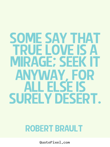 Quotes about love - Some say that true love is a mirage; seek it anyway,..