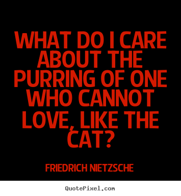 What do i care about the purring of one who cannot love, like the cat? Friedrich Nietzsche top love quote