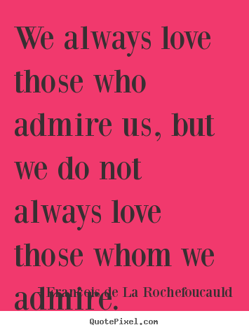 Create custom picture quotes about love - We always love those who admire us, but we do not always love those whom..