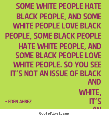 Quotes about love - Some white people hate black people, and some white people..