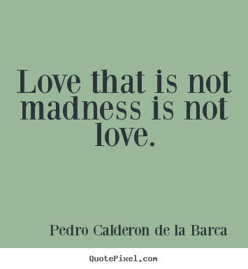 Pedro Calderon De La Barca picture quote - Love that is not madness is not love. - Love quote