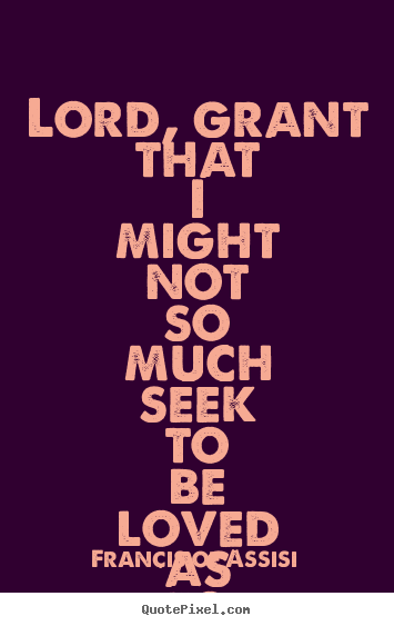 Make picture quotes about love - Lord, grant that i might not so much seek to be loved as to love.