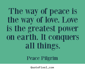 The way of peace is the way of love. love is the.. Peace Pilgrim greatest love quote