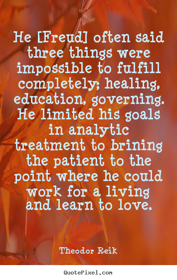 He [freud] often said three things were impossible to fulfill completely;.. Theodor Reik greatest love quotes