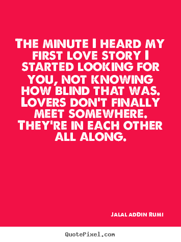 Jalal Ad-Din Rumi picture quotes - The minute i heard my first love story i started.. - Love quotes