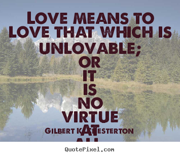 Love quotes - Love means to love that which is unlovable;..